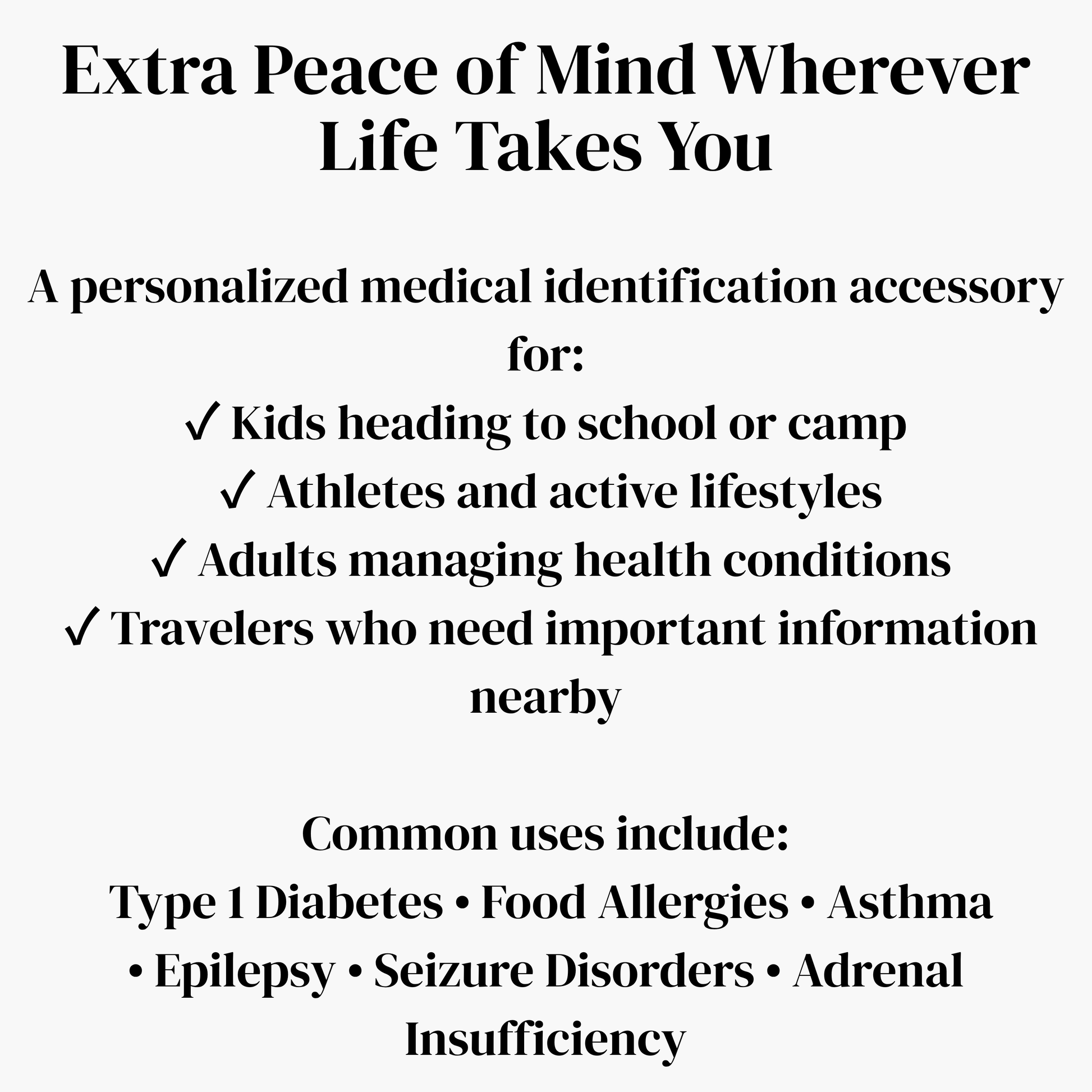 A medical identification accessory with the headline 'Extra Peace of Mind Wherever Life Takes You' and bullet-point text listing uses for kids, athletes, adults, and travelers, plus common conditions such as Type 1 Diabetes, food allergies, asthma, epilepsy, seizure disorders, and adrenal insufficiency.