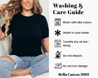 Bella Canvas 3001 tshirt washing and care guide showing simple steps to help preserve softness, fit, and printed design. Machine wash cold with like colors and turn garment inside out before washing. Use mild detergent and avoid bleach. Tumble dry low or hang dry for best results. Remove promptly to reduce wrinkles. Do not iron directly on printed artwork. Do not dry clean. Care instructions help keep this soft unisex graphic tee looking fresh and comfortable wear after wear.